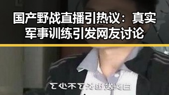 国产野战直播引热议：真实军事训练引发网友讨论