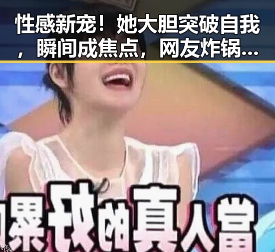 性感新宠！她大胆突破自我，瞬间成焦点，网友炸锅啦🔥