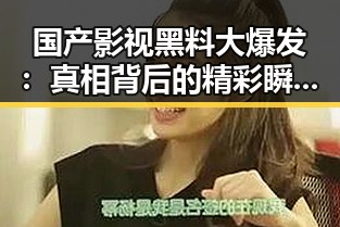 国产影视黑料大爆发:真相背后的精彩瞬间