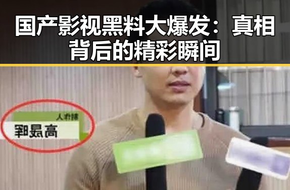 国产影视黑料大爆发:真相背后的精彩瞬间