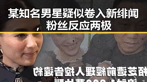 某知名男星疑似卷入新绯闻，粉丝反应两极