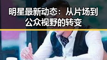 明星最新动态:从片场到公众视野的转变