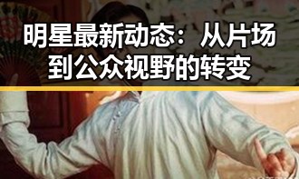 明星最新动态:从片场到公众视野的转变