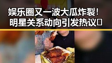 娱乐圈又一波大瓜炸裂!明星关系动向引发热议🔥