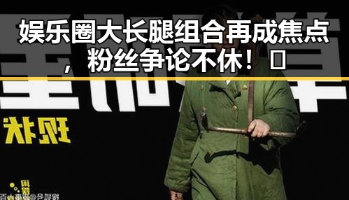 娱乐圈大长腿组合再成焦点，粉丝争论不休！🔥