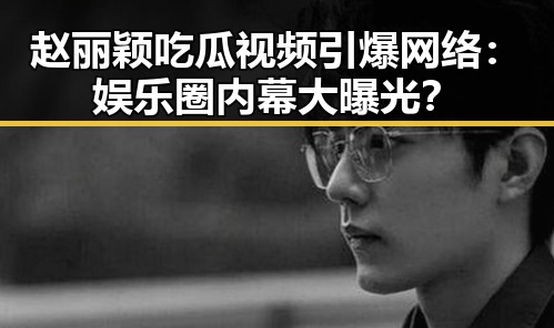 赵丽颖吃瓜视频引爆网络：娱乐圈内幕大曝光？