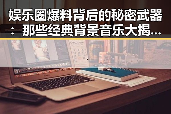 娱乐圈爆料背后的秘密武器：那些经典背景音乐大揭秘🎶