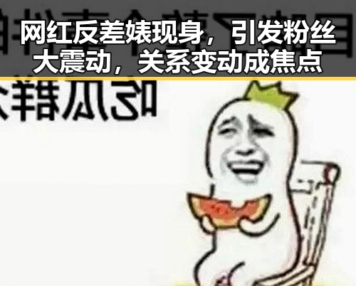 网红反差婊现身，引发粉丝大震动，关系变动成焦点