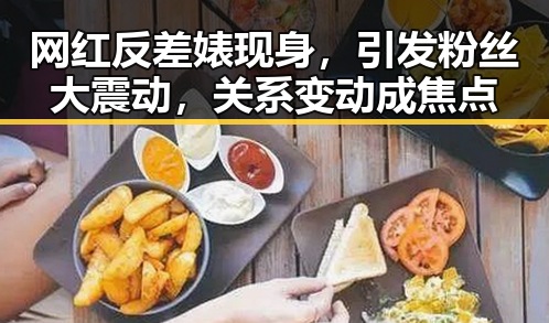 网红反差婊现身，引发粉丝大震动，关系变动成焦点