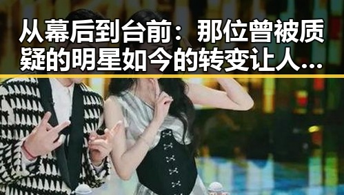 从幕后到台前：那位曾被质疑的明星如今的转变让人惊讶