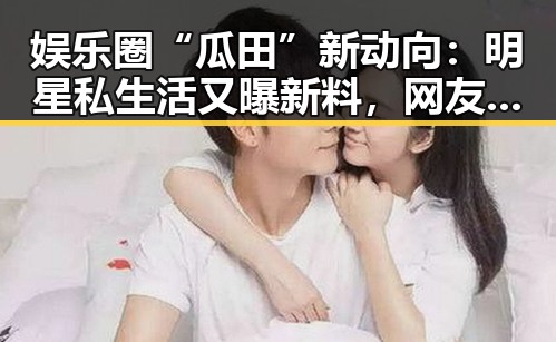娱乐圈“瓜田”新动向：明星私生活又曝新料，网友炸锅啦！