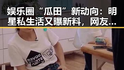 娱乐圈“瓜田”新动向：明星私生活又曝新料，网友炸锅啦！