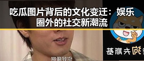吃瓜图片背后的文化变迁:娱乐圈外的社交新潮流