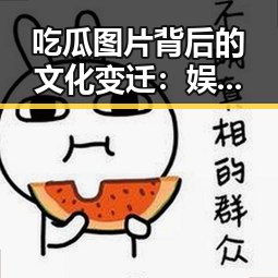 吃瓜图片背后的文化变迁:娱乐圈外的社交新潮流