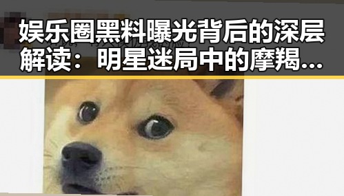 娱乐圈黑料曝光背后的深层解读：明星迷局中的摩羯吃瓜哲学