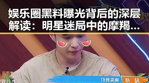 娱乐圈黑料曝光背后的深层解读:明星迷局中的摩羯吃瓜哲学