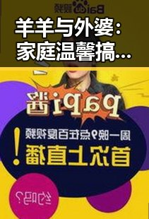 羊羊与外婆:家庭温馨搞笑组合暖爆你的心✨