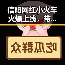 信阳网红小火车火爆上线，带你穿越乡村的悠闲时光！