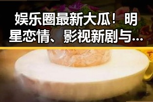 娱乐圈最新大瓜！明星恋情、影视新剧与网络红人全解析 🎬✨