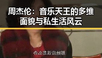 周杰伦：音乐天王的多维面貌与私生活风云