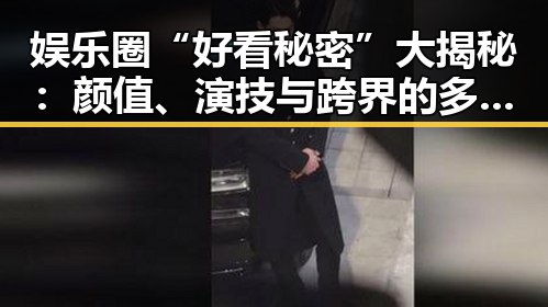 娱乐圈“好看秘密”大揭秘：颜值、演技与跨界的多重较量
