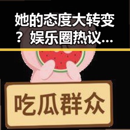 她的态度大转变？娱乐圈热议的“背后秘密”曝光🤔