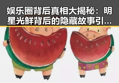 娱乐圈背后真相大揭秘:明星光鲜背后的隐藏故事引发热议
