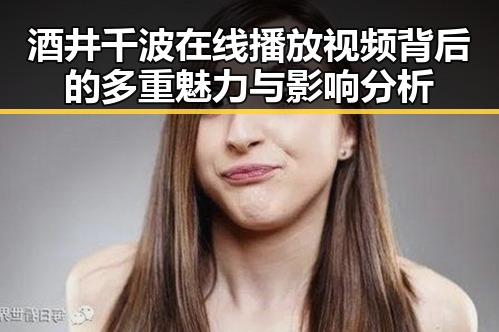 酒井千波在线播放视频背后的多重魅力与影响分析