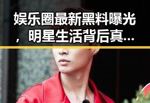 娱乐圈最新黑料曝光，明星生活背后真相逐渐揭晓