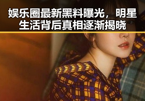 娱乐圈最新黑料曝光，明星生活背后真相逐渐揭晓
